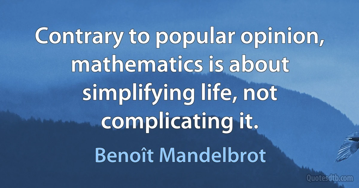 Contrary to popular opinion, mathematics is about simplifying life, not complicating it. (Benoît Mandelbrot)