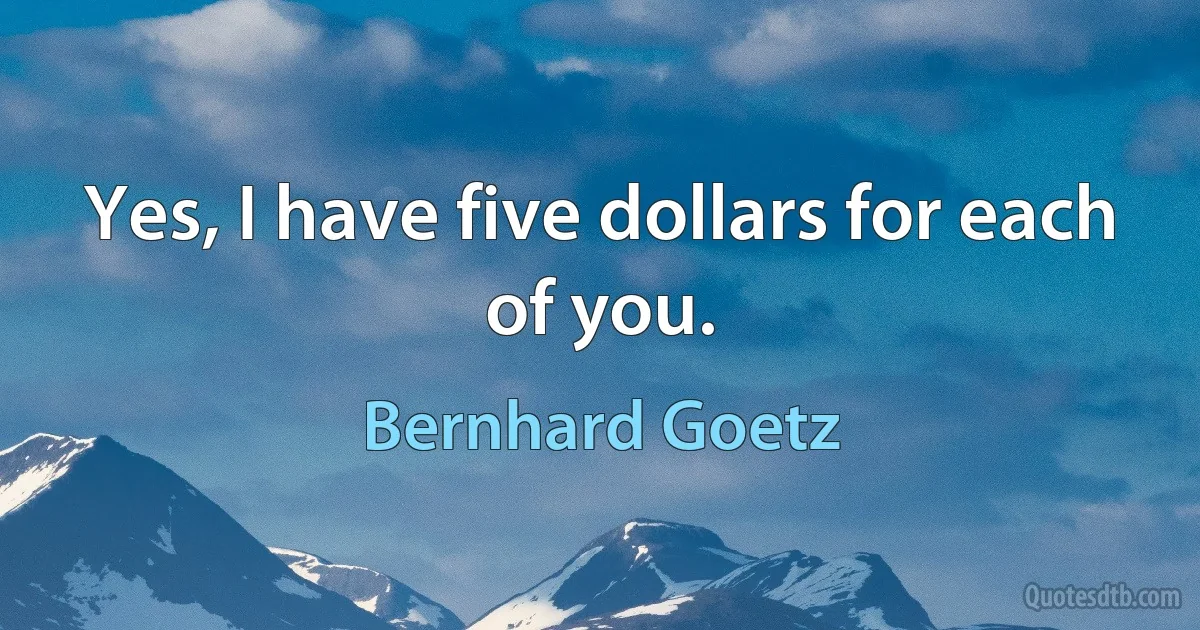 Yes, I have five dollars for each of you. (Bernhard Goetz)