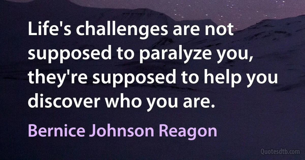 Life's challenges are not supposed to paralyze you, they're supposed to help you discover who you are. (Bernice Johnson Reagon)