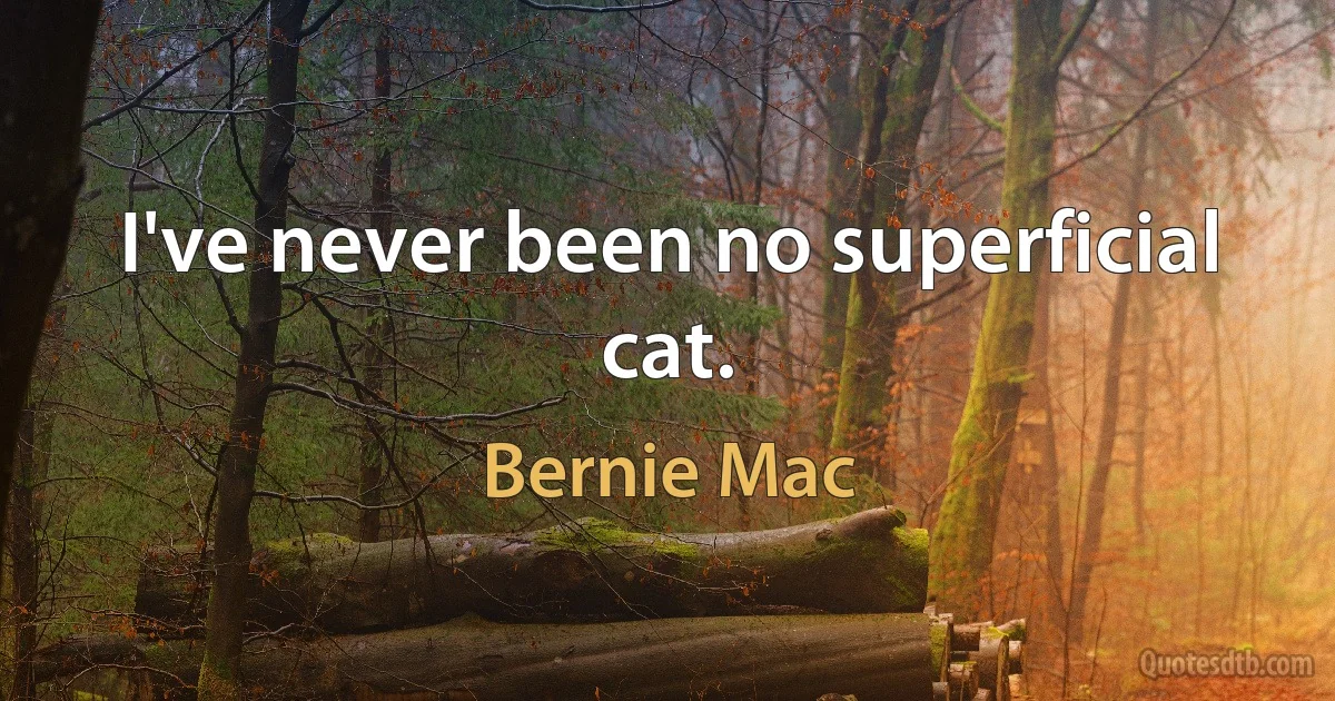 I've never been no superficial cat. (Bernie Mac)