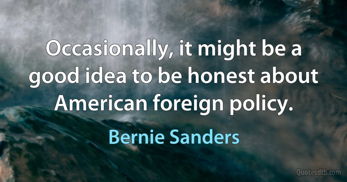 Occasionally, it might be a good idea to be honest about American foreign policy. (Bernie Sanders)