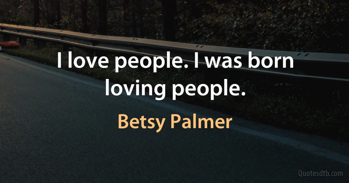 I love people. I was born loving people. (Betsy Palmer)