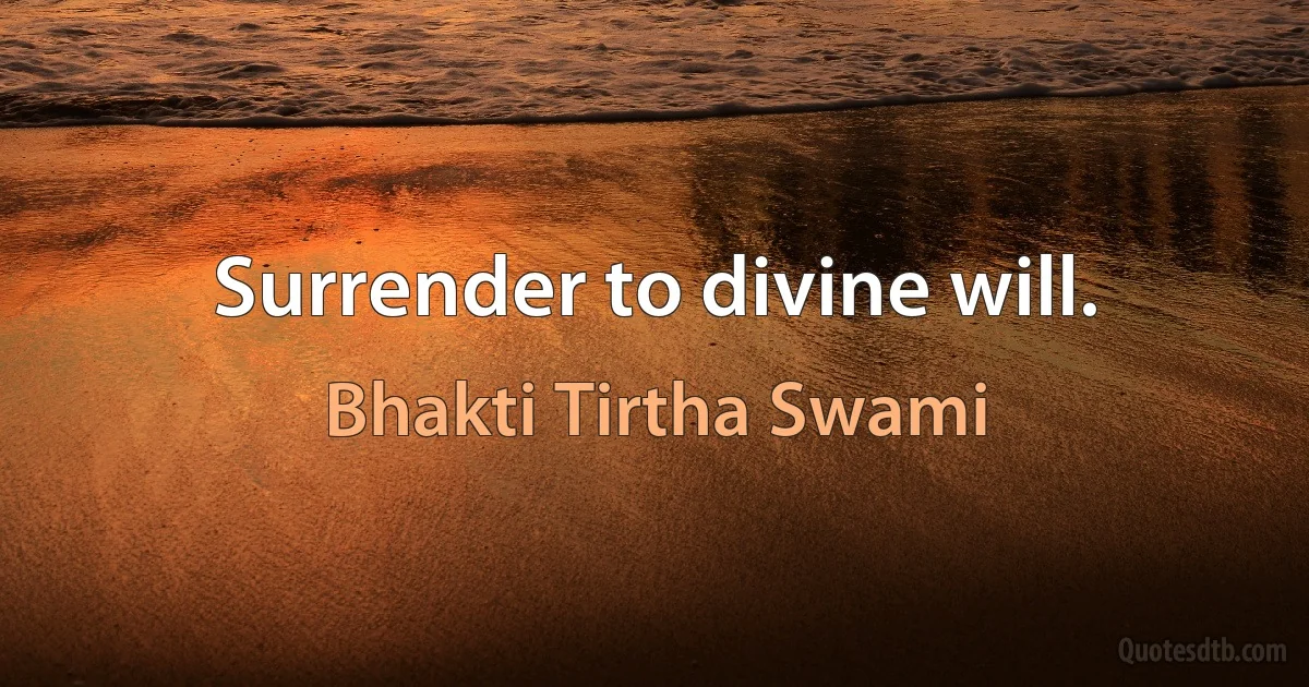 Surrender to divine will. (Bhakti Tirtha Swami)