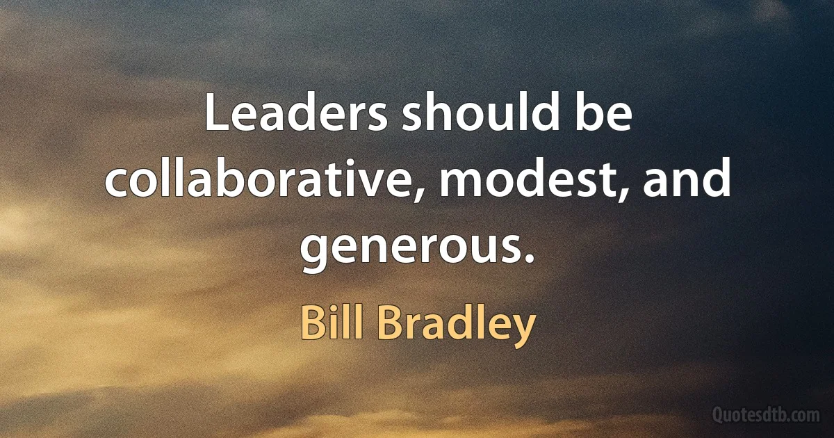 Leaders should be collaborative, modest, and generous. (Bill Bradley)