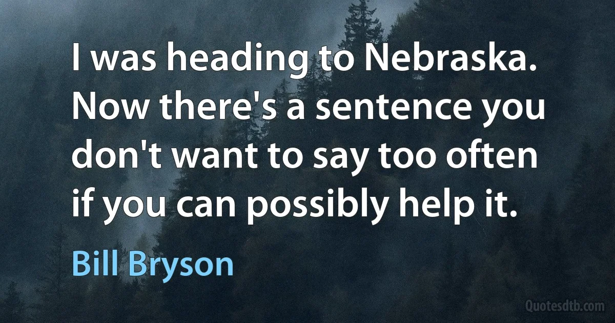 I was heading to Nebraska. Now there's a sentence you don't want to say too often if you can possibly help it. (Bill Bryson)