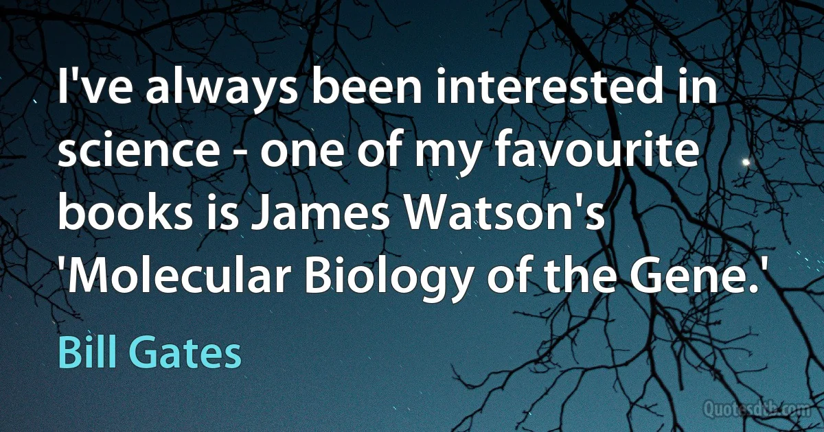 I've always been interested in science - one of my favourite books is James Watson's 'Molecular Biology of the Gene.' (Bill Gates)