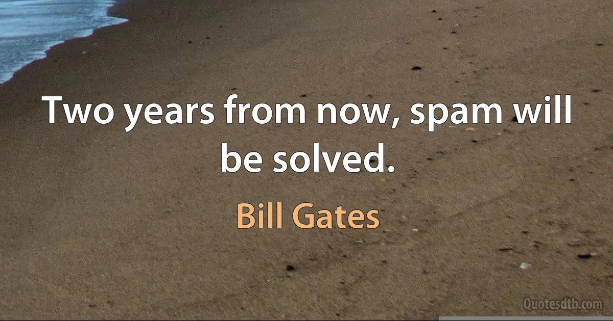 Two years from now, spam will be solved. (Bill Gates)