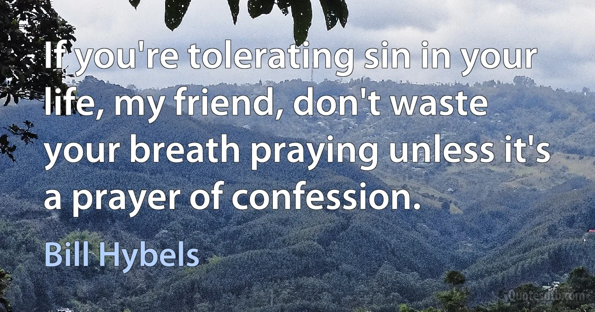 If you're tolerating sin in your life, my friend, don't waste your breath praying unless it's a prayer of confession. (Bill Hybels)