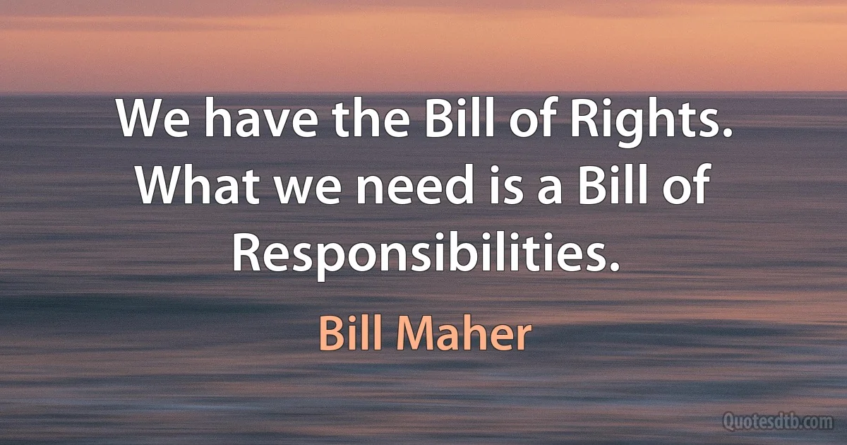 We have the Bill of Rights. What we need is a Bill of Responsibilities. (Bill Maher)