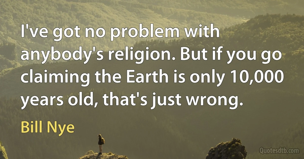 I've got no problem with anybody's religion. But if you go claiming the Earth is only 10,000 years old, that's just wrong. (Bill Nye)