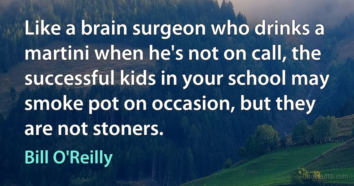 Like a brain surgeon who drinks a martini when he's not on call, the successful kids in your school may smoke pot on occasion, but they are not stoners. (Bill O'Reilly)