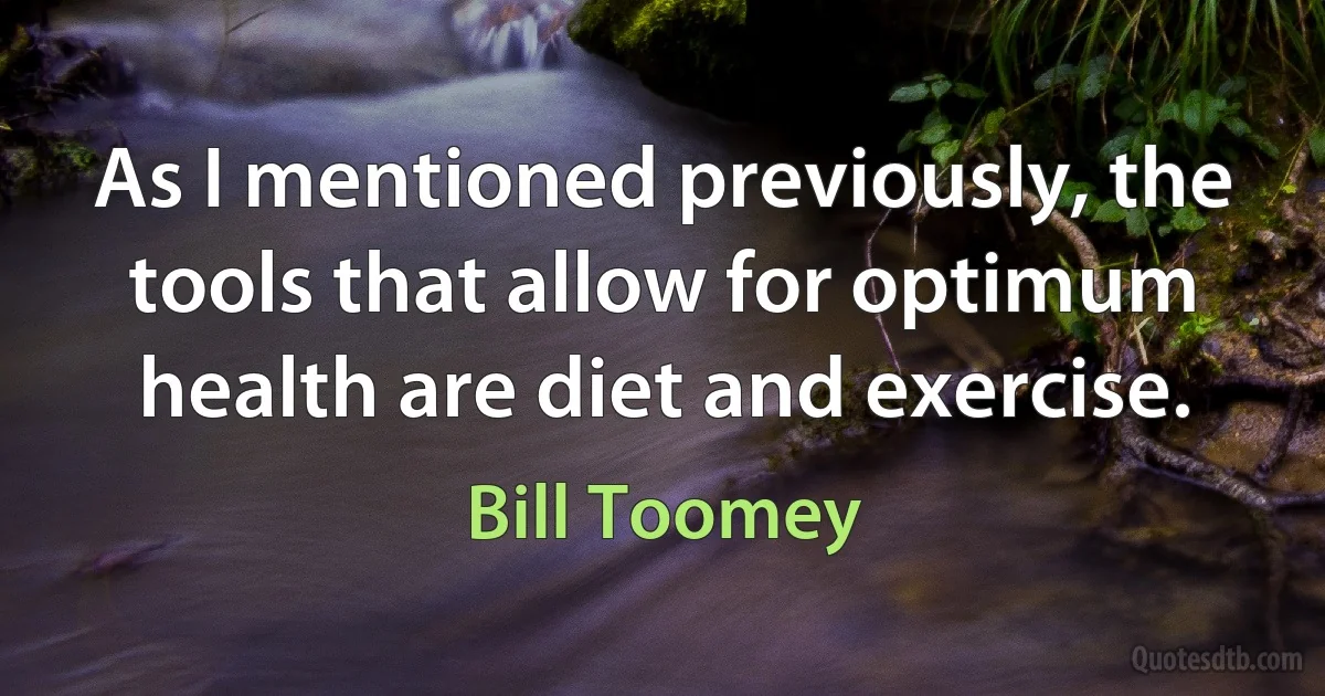 As I mentioned previously, the tools that allow for optimum health are diet and exercise. (Bill Toomey)