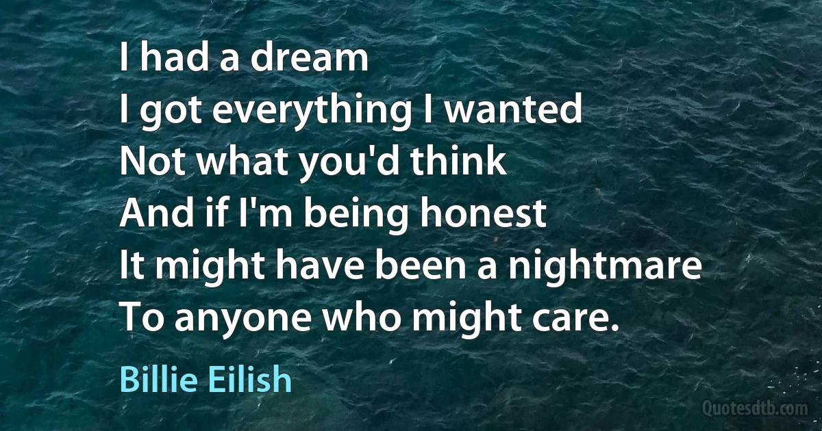 I had a dream
I got everything I wanted
Not what you'd think
And if I'm being honest
It might have been a nightmare
To anyone who might care. (Billie Eilish)