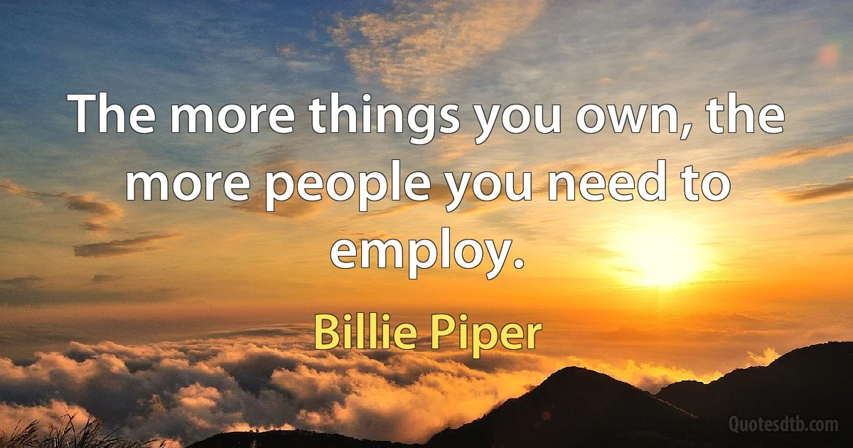 The more things you own, the more people you need to employ. (Billie Piper)