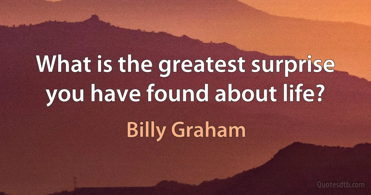 What is the greatest surprise you have found about life? (Billy Graham)