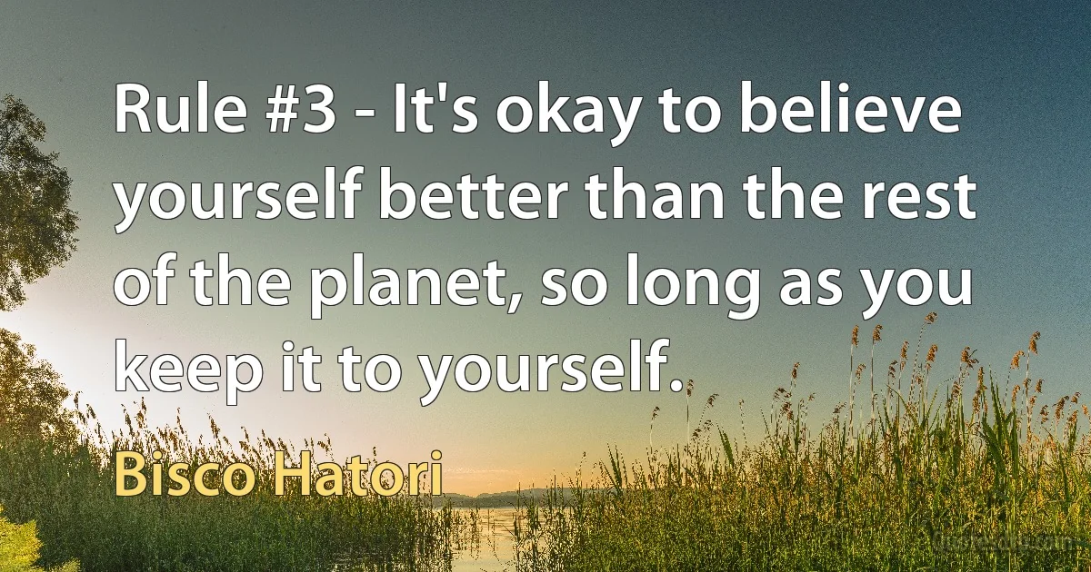 Rule #3 - It's okay to believe yourself better than the rest of the planet, so long as you keep it to yourself. (Bisco Hatori)