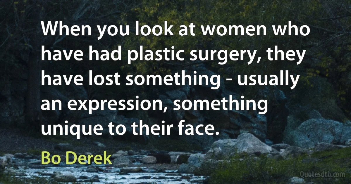 When you look at women who have had plastic surgery, they have lost something - usually an expression, something unique to their face. (Bo Derek)