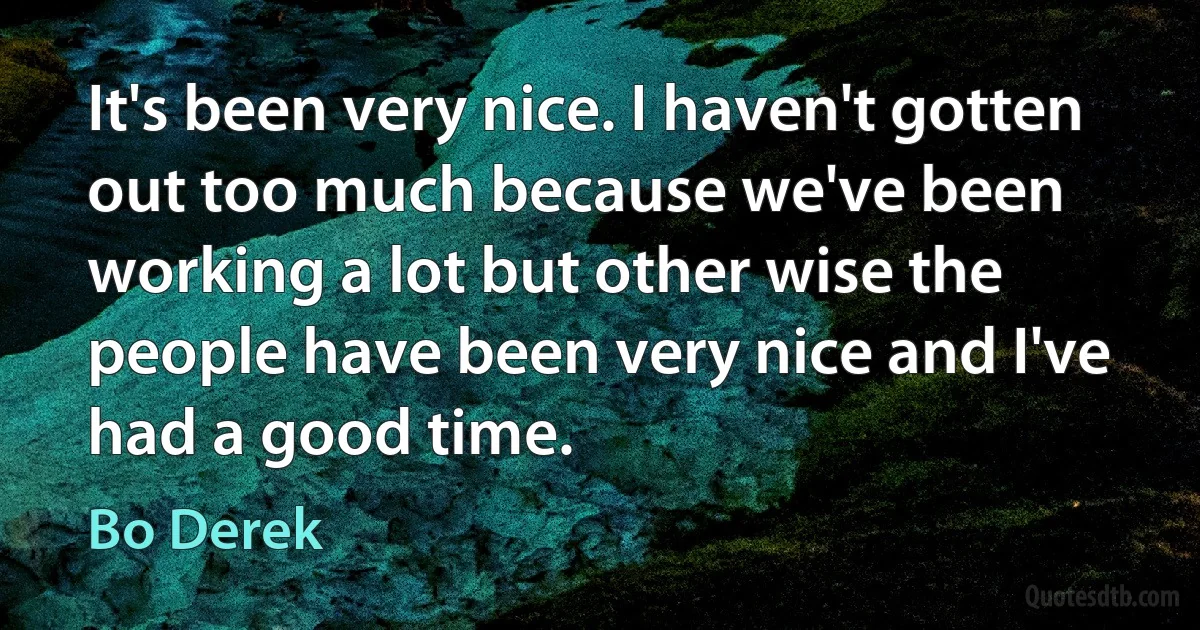 It's been very nice. I haven't gotten out too much because we've been working a lot but other wise the people have been very nice and I've had a good time. (Bo Derek)