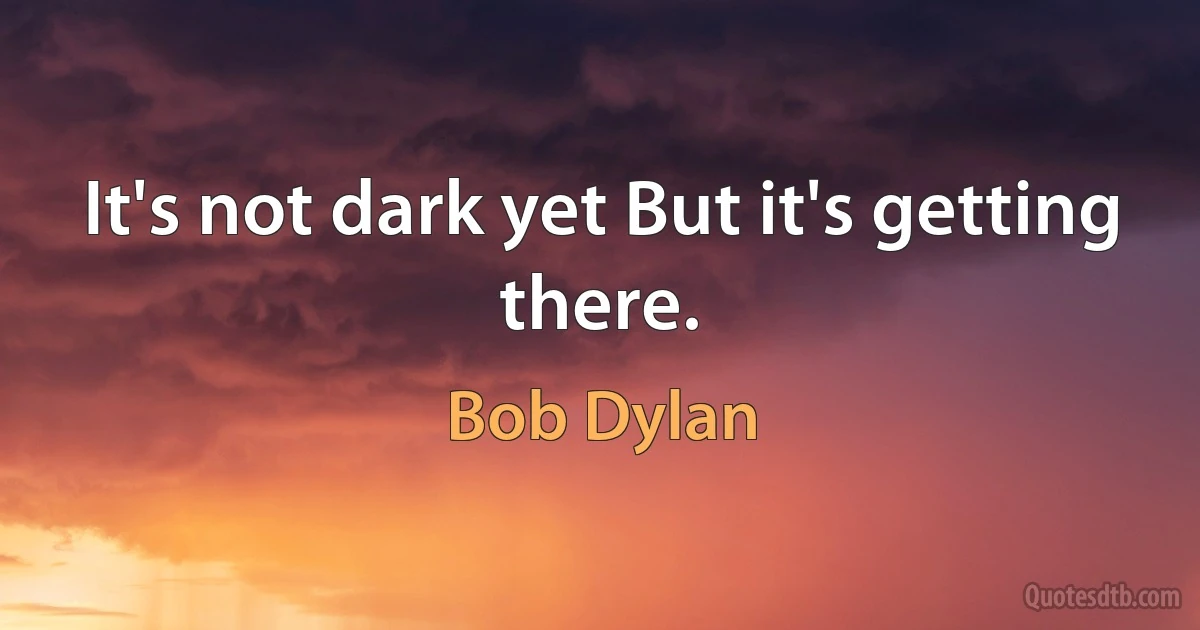 It's not dark yet But it's getting there. (Bob Dylan)