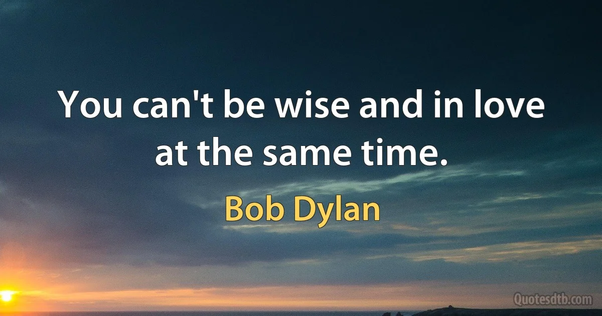 You can't be wise and in love at the same time. (Bob Dylan)