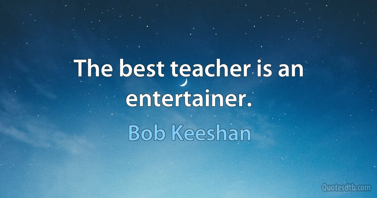 The best teacher is an entertainer. (Bob Keeshan)