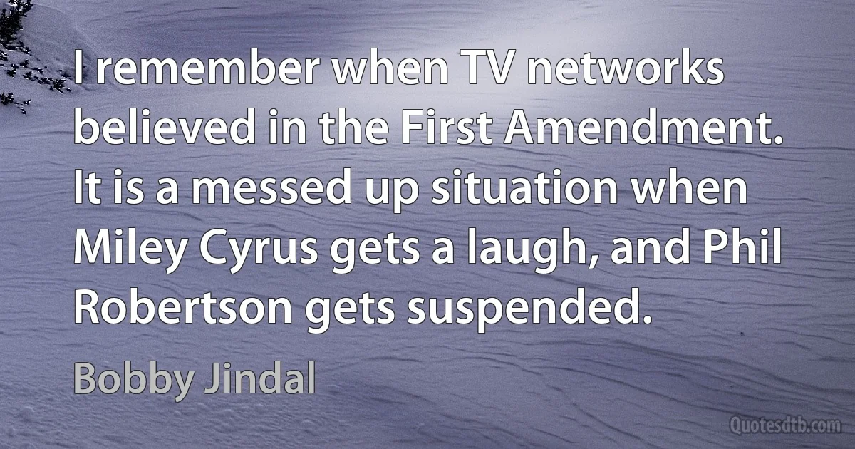 I remember when TV networks believed in the First Amendment. It is a messed up situation when Miley Cyrus gets a laugh, and Phil Robertson gets suspended. (Bobby Jindal)