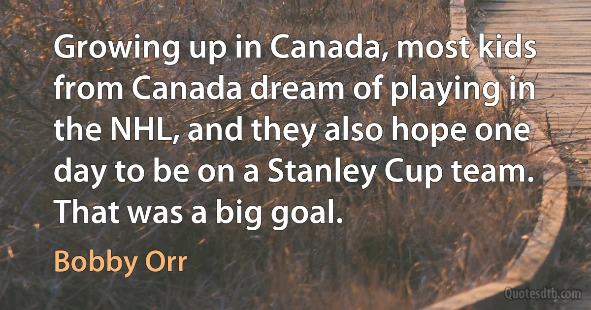 Growing up in Canada, most kids from Canada dream of playing in the NHL, and they also hope one day to be on a Stanley Cup team. That was a big goal. (Bobby Orr)