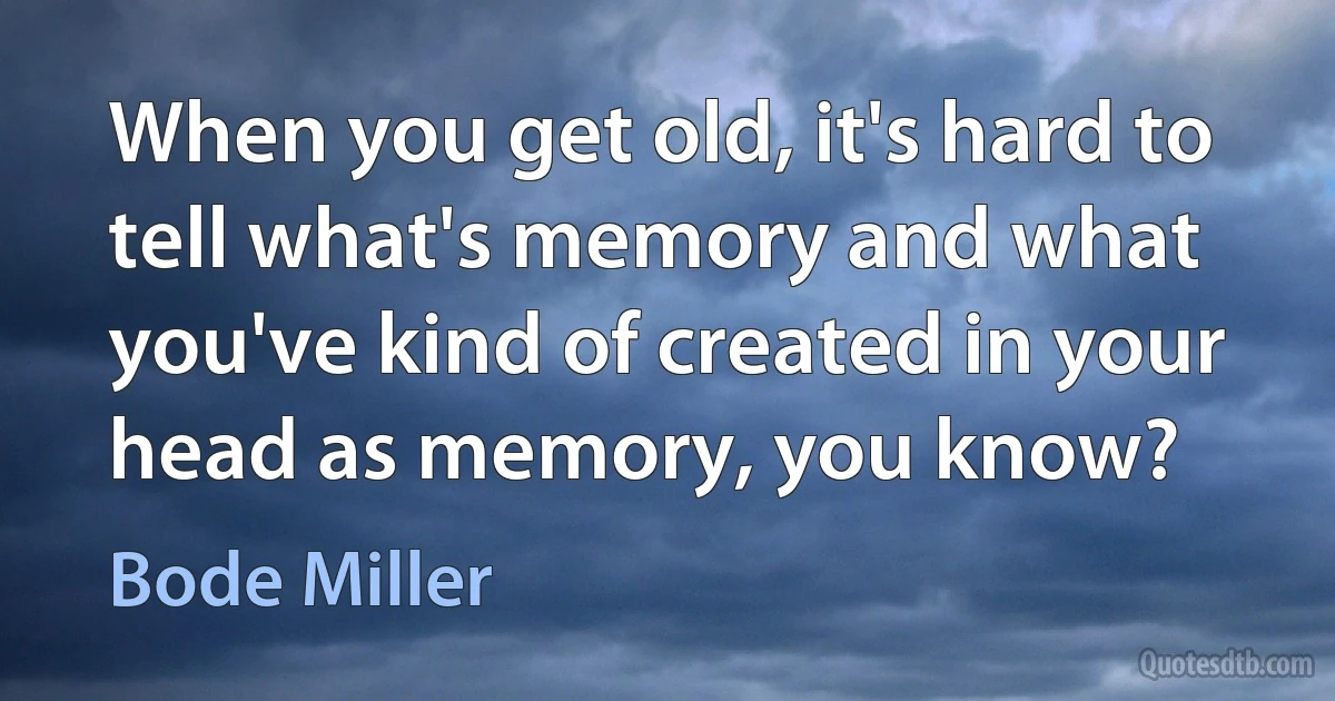 When you get old, it's hard to tell what's memory and what you've kind of created in your head as memory, you know? (Bode Miller)