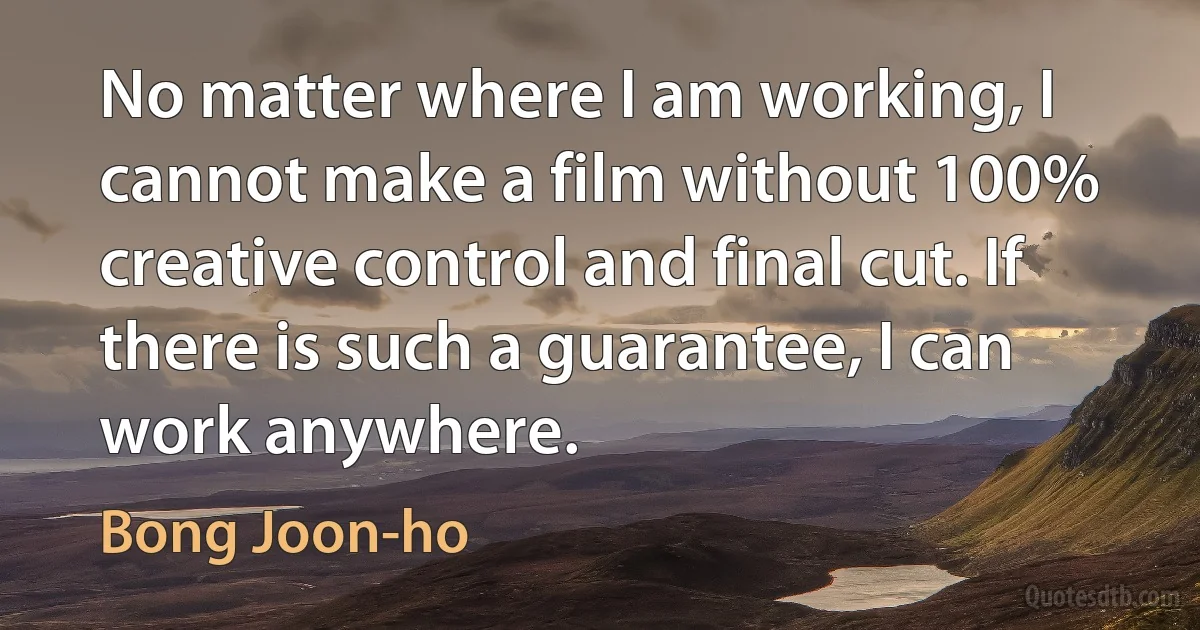 No matter where I am working, I cannot make a film without 100% creative control and final cut. If there is such a guarantee, I can work anywhere. (Bong Joon-ho)