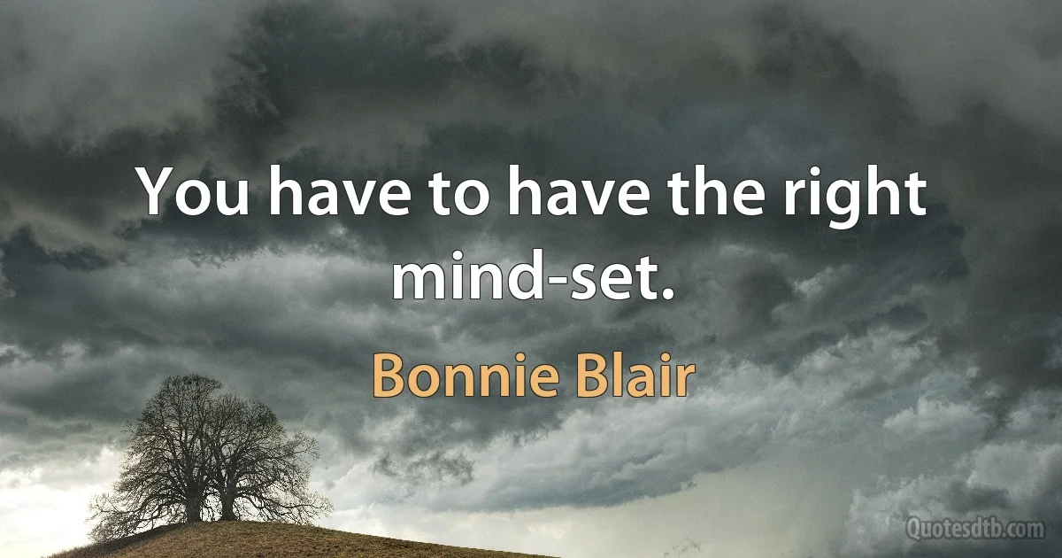 You have to have the right mind-set. (Bonnie Blair)