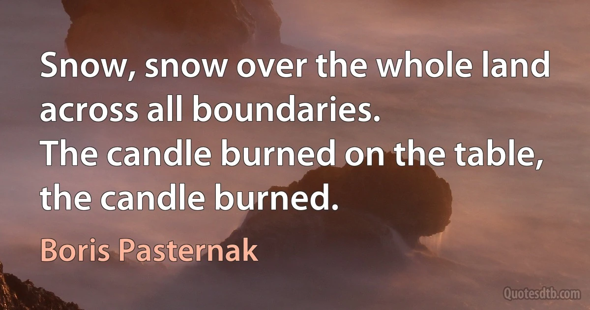 Snow, snow over the whole land
across all boundaries.
The candle burned on the table,
the candle burned. (Boris Pasternak)