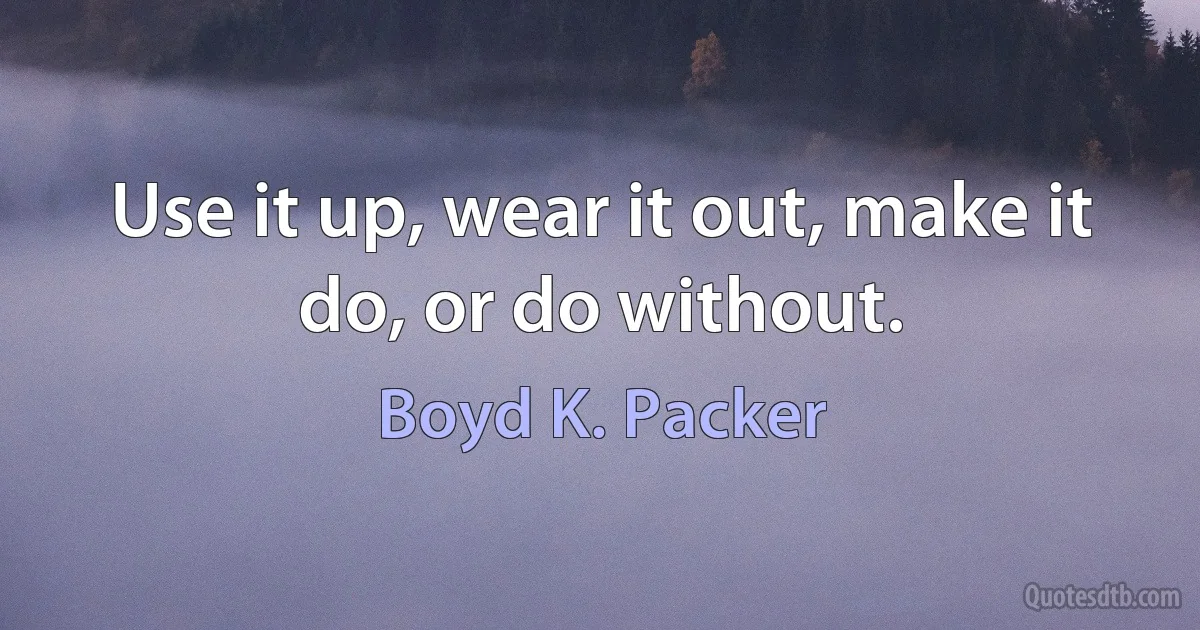 Use it up, wear it out, make it do, or do without. (Boyd K. Packer)