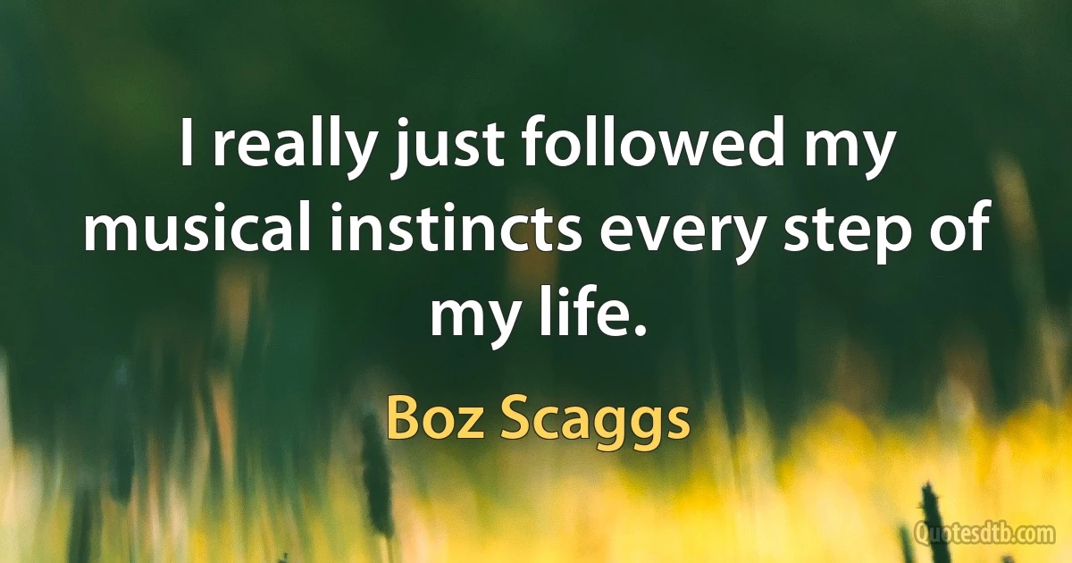 I really just followed my musical instincts every step of my life. (Boz Scaggs)