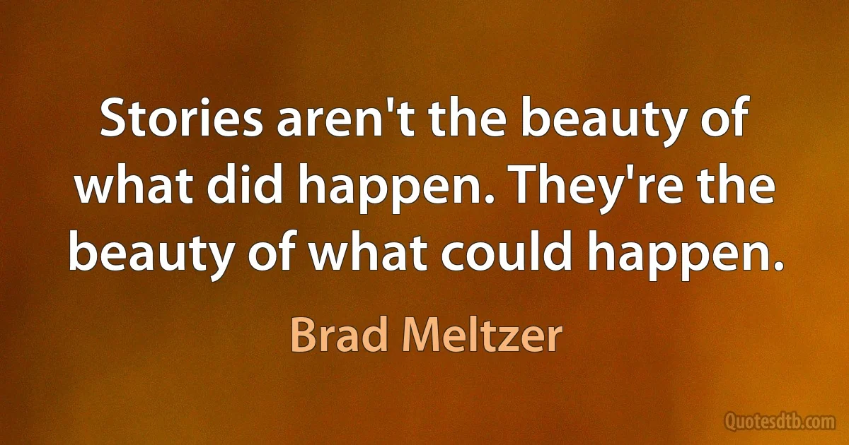 Stories aren't the beauty of what did happen. They're the beauty of what could happen. (Brad Meltzer)