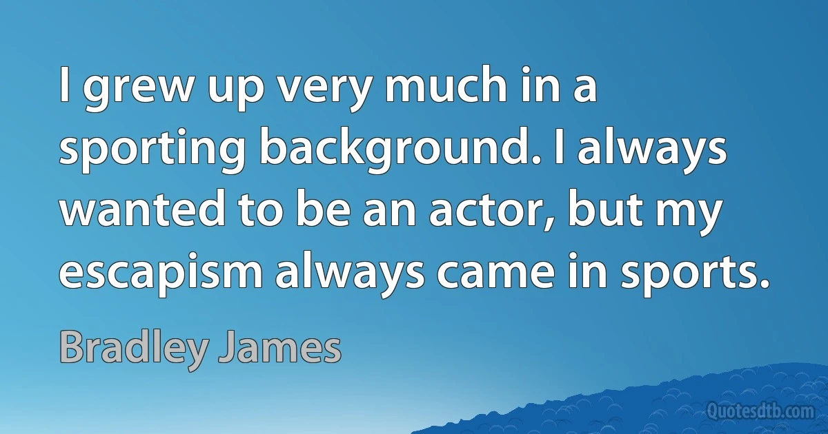 I grew up very much in a sporting background. I always wanted to be an actor, but my escapism always came in sports. (Bradley James)