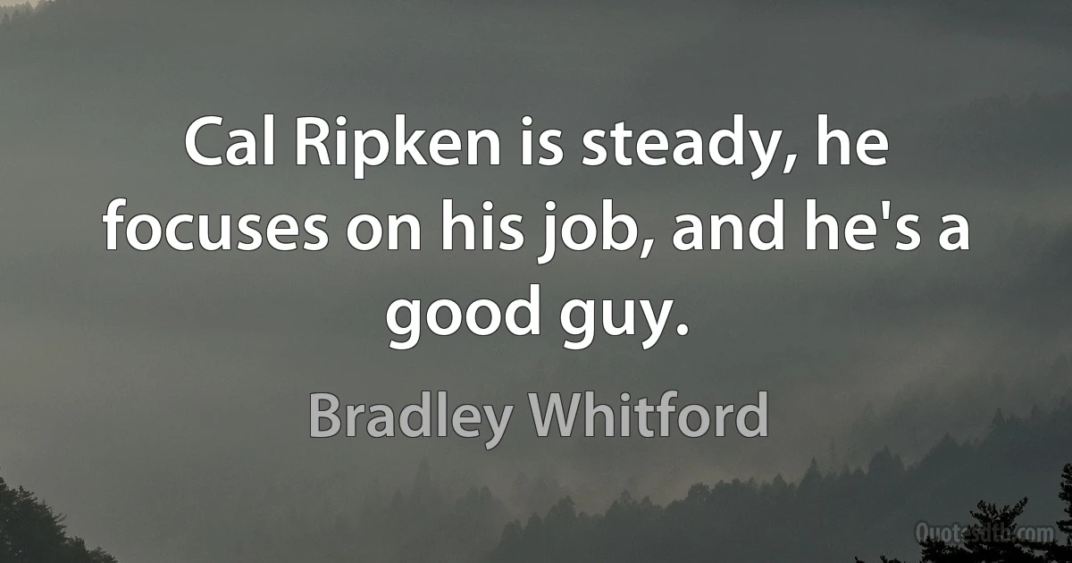 Cal Ripken is steady, he focuses on his job, and he's a good guy. (Bradley Whitford)