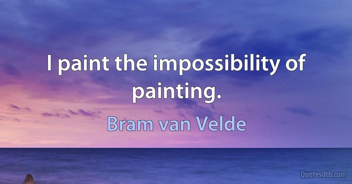 I paint the impossibility of painting. (Bram van Velde)