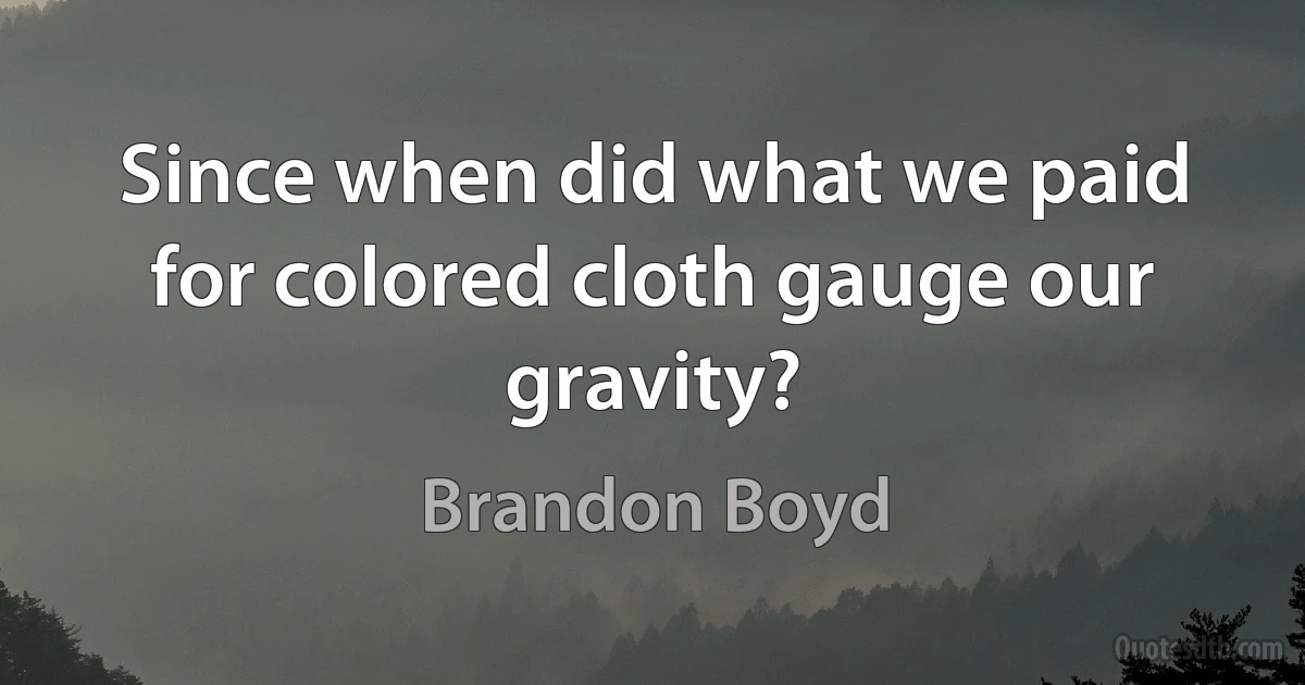 Since when did what we paid for colored cloth gauge our gravity? (Brandon Boyd)