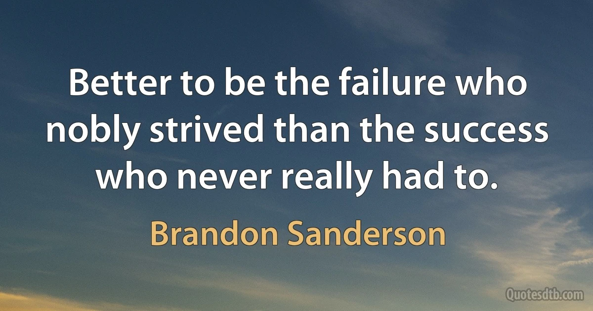 Better to be the failure who nobly strived than the success who never really had to. (Brandon Sanderson)