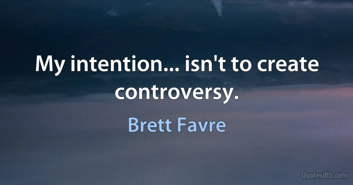 My intention... isn't to create controversy. (Brett Favre)