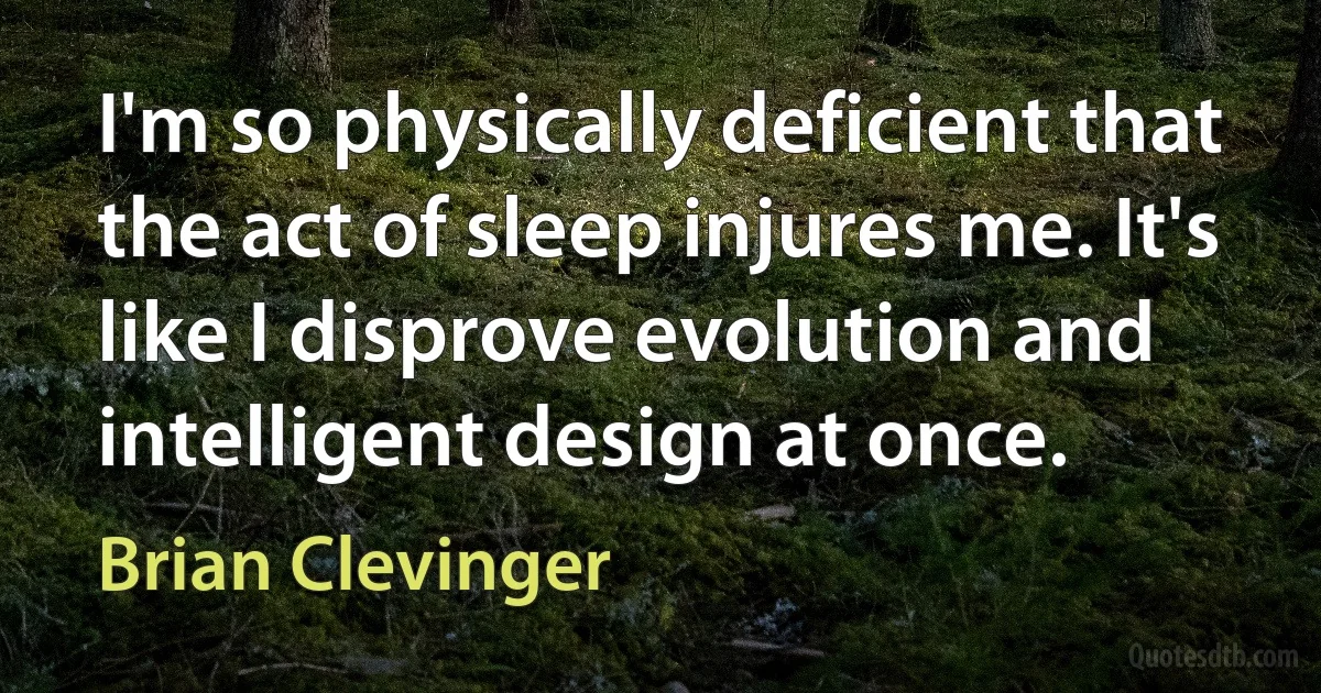 I'm so physically deficient that the act of sleep injures me. It's like I disprove evolution and intelligent design at once. (Brian Clevinger)