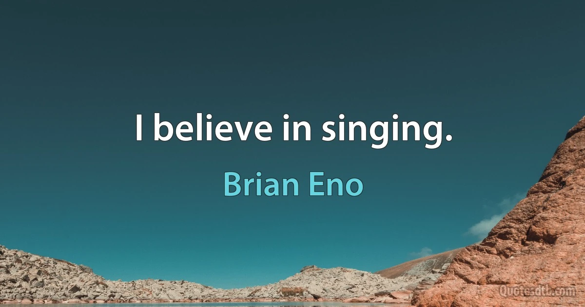 I believe in singing. (Brian Eno)