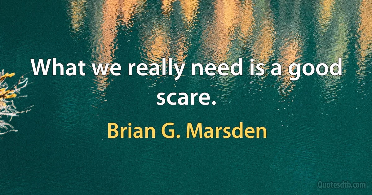 What we really need is a good scare. (Brian G. Marsden)