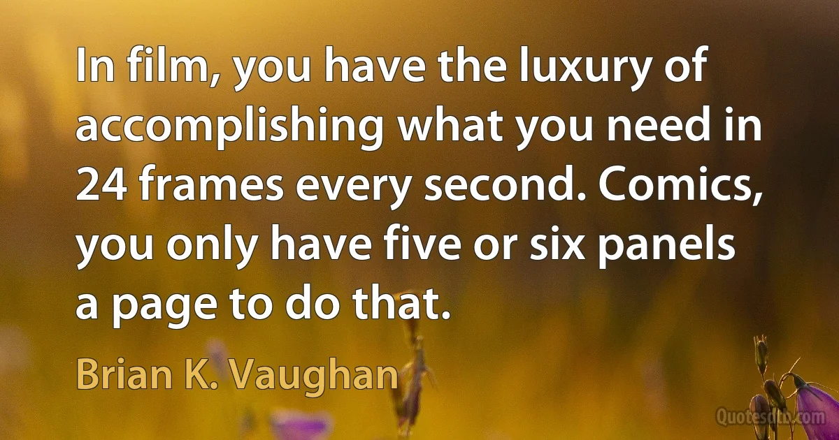 In film, you have the luxury of accomplishing what you need in 24 frames every second. Comics, you only have five or six panels a page to do that. (Brian K. Vaughan)