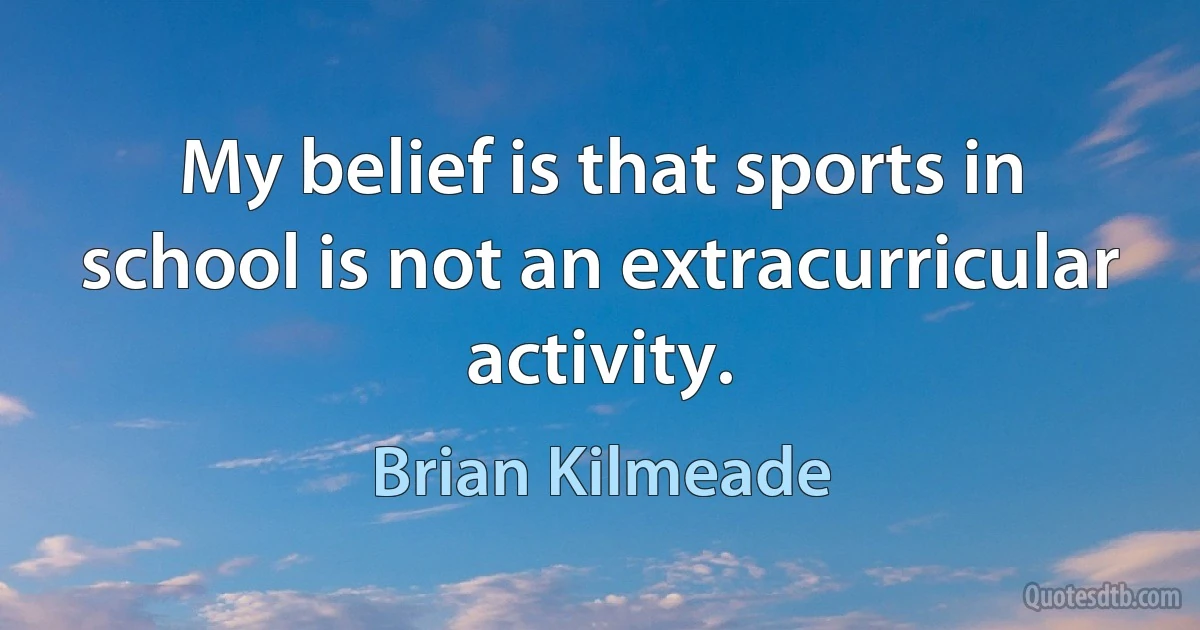 My belief is that sports in school is not an extracurricular activity. (Brian Kilmeade)