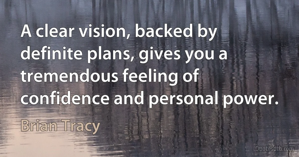 A clear vision, backed by definite plans, gives you a tremendous feeling of confidence and personal power. (Brian Tracy)