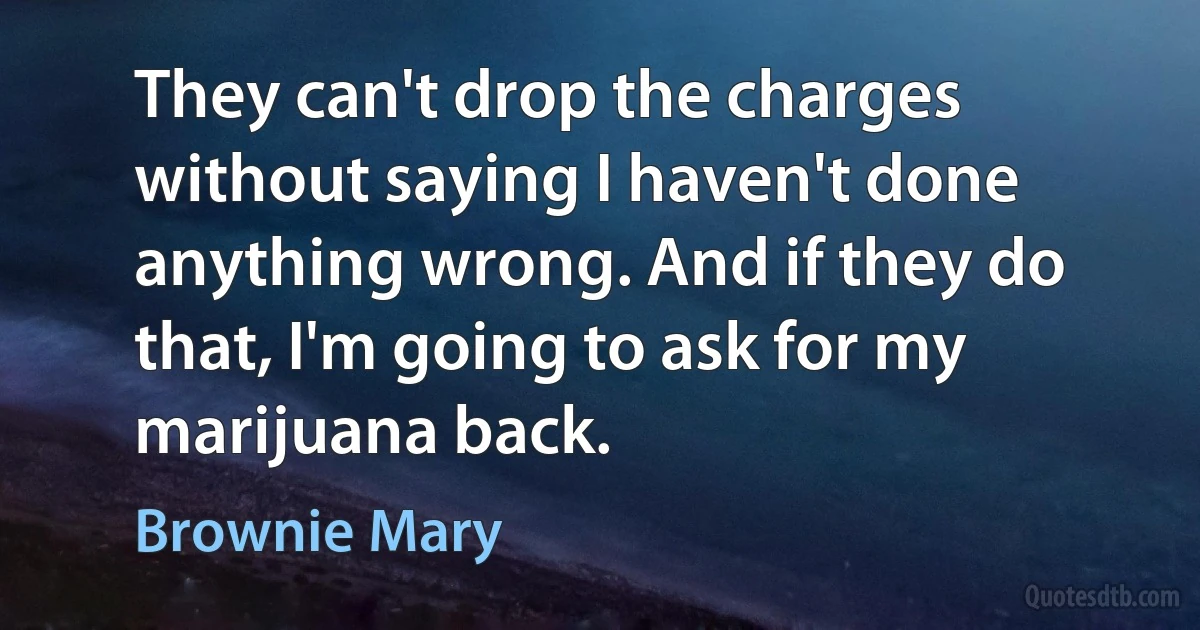 They can't drop the charges without saying I haven't done anything wrong. And if they do that, I'm going to ask for my marijuana back. (Brownie Mary)