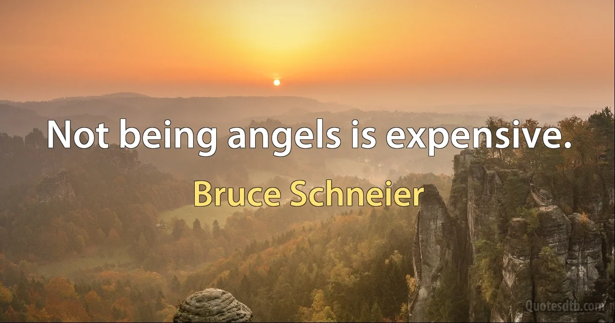 Not being angels is expensive. (Bruce Schneier)