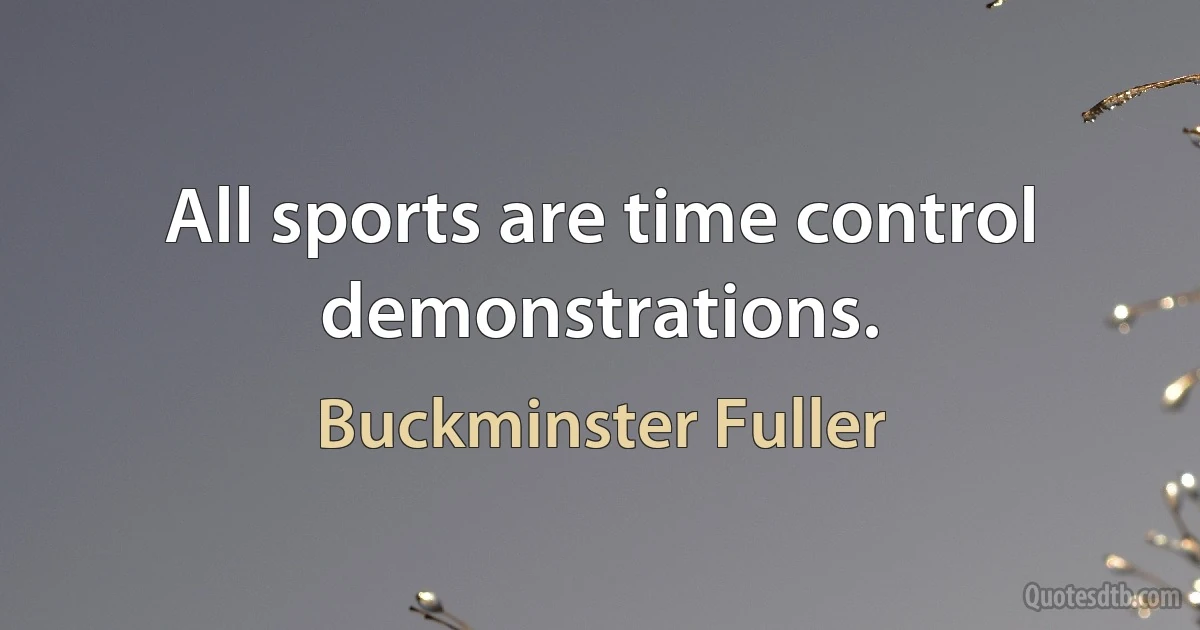 All sports are time control demonstrations. (Buckminster Fuller)