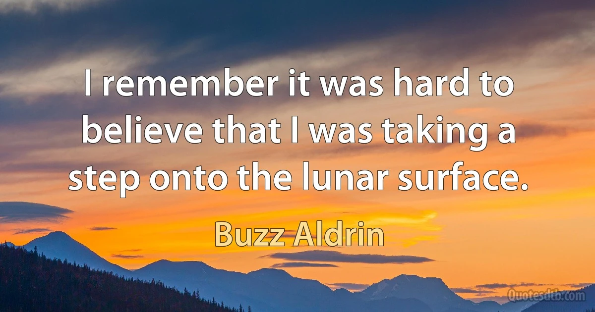 I remember it was hard to believe that I was taking a step onto the lunar surface. (Buzz Aldrin)